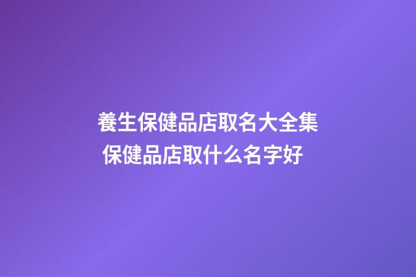 養生保健品店取名大全集 保健品店取什么名字好-第1張-店鋪起名-玄機派